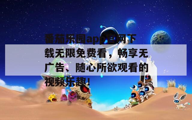 番茄乐园app官网下载无限免费看，畅享无广告、随心所欲观看的视频乐趣！