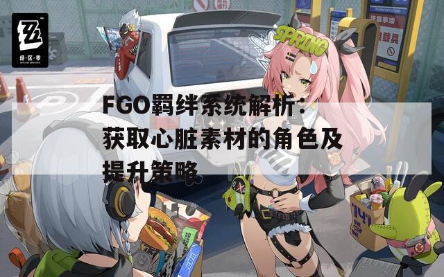 FGO羁绊系统解析：获取心脏素材的角色及提升策略