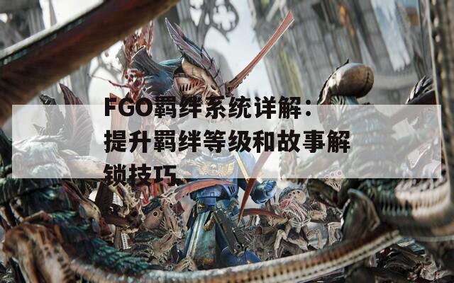 FGO羁绊系统详解：提升羁绊等级和故事解锁技巧