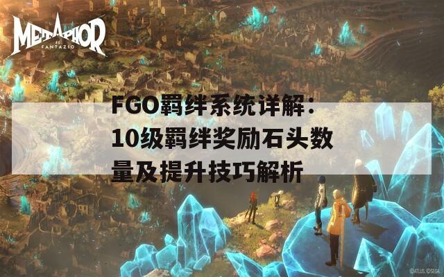 FGO羁绊系统详解：10级羁绊奖励石头数量及提升技巧解析