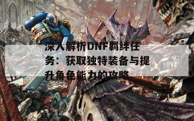 深入解析DNF羁绊任务：获取独特装备与提升角色能力的攻略