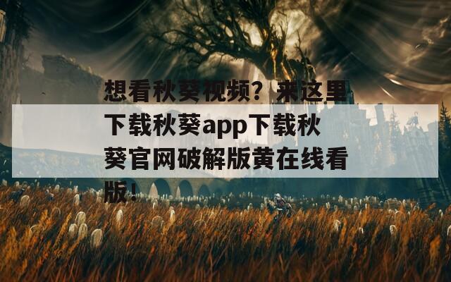 想看秋葵视频？来这里下载秋葵app下载秋葵官网破解版黄在线看版！