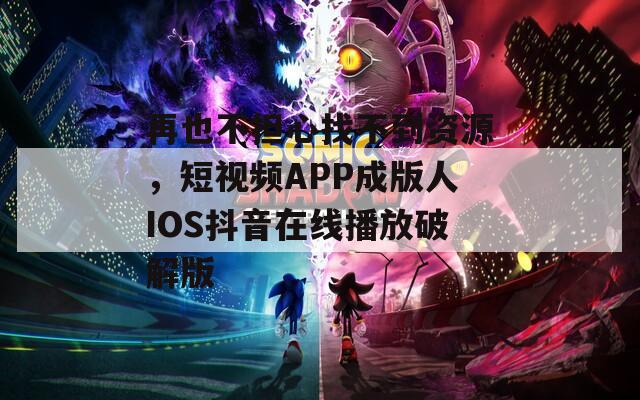 再也不担心找不到资源，短视频APP成版人IOS抖音在线播放破解版