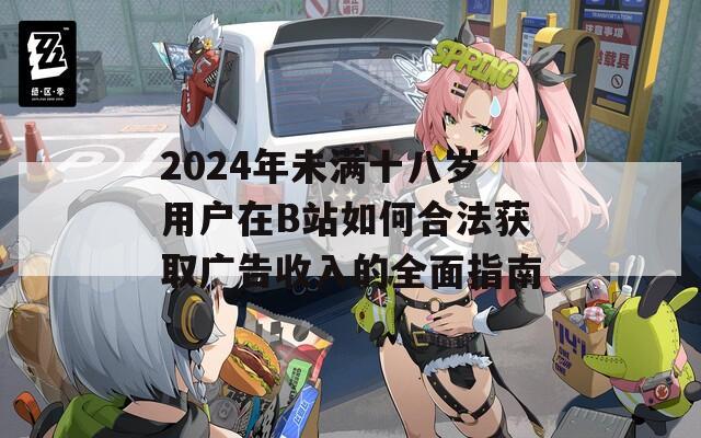 2024年未满十八岁用户在B站如何合法获取广告收入的全面指南