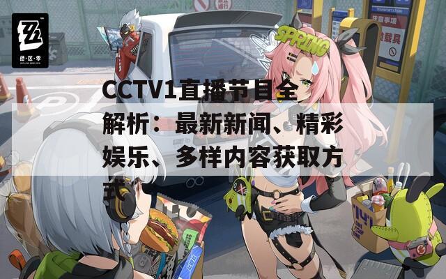 CCTV1直播节目全解析：最新新闻、精彩娱乐、多样内容获取方式