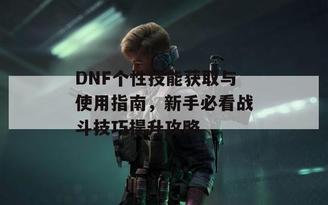 DNF个性技能获取与使用指南，新手必看战斗技巧提升攻略