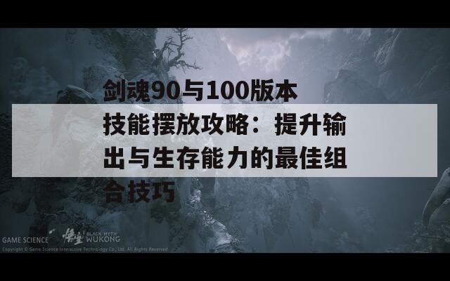 剑魂90与100版本技能摆放攻略：提升输出与生存能力的最佳组合技巧