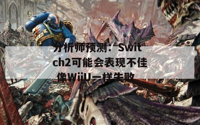 分析师预测：Switch2可能会表现不佳 像WiiU一样失败