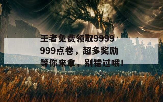 王者免费领取9999999点卷，超多奖励等你来拿，别错过哦！