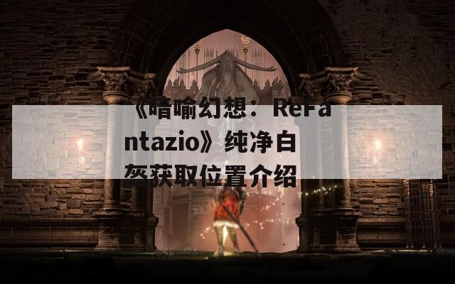 《暗喻幻想：ReFantazio》纯净白盔获取位置介绍