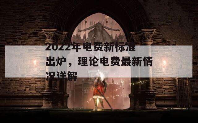 2022年电费新标准出炉，理论电费最新情况详解