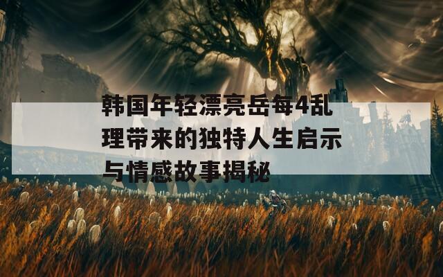 韩国年轻漂亮岳每4乱理带来的独特人生启示与情感故事揭秘