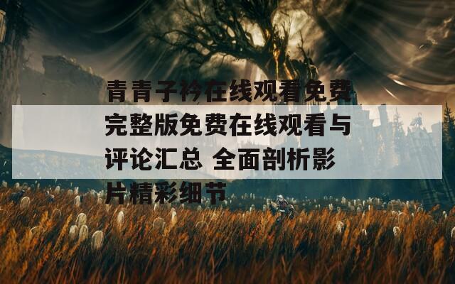 青青子衿在线观看免费完整版免费在线观看与评论汇总 全面剖析影片精彩细节