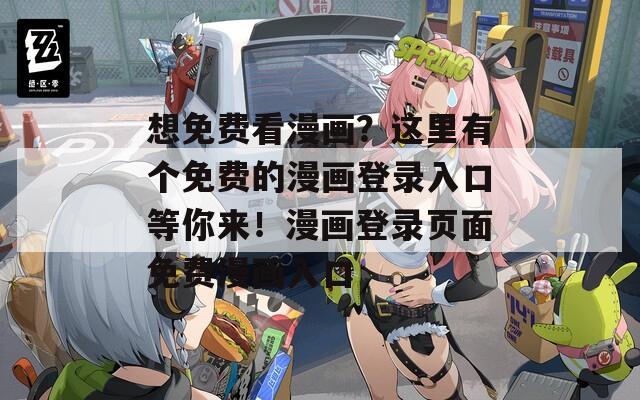 想免费看漫画？这里有个免费的漫画登录入口等你来！漫画登录页面免费漫画入口