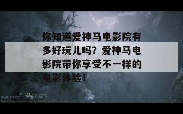 你知道爱神马电影院有多好玩儿吗？爱神马电影院带你享受不一样的电影体验！