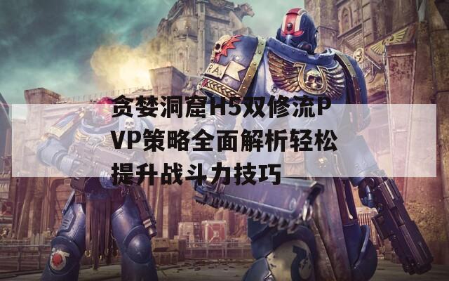 贪婪洞窟H5双修流PVP策略全面解析轻松提升战斗力技巧