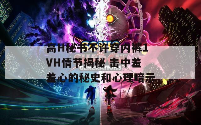 高H秘书不许穿内裤1VH情节揭秘 击中羞羞心的秘史和心理暗示