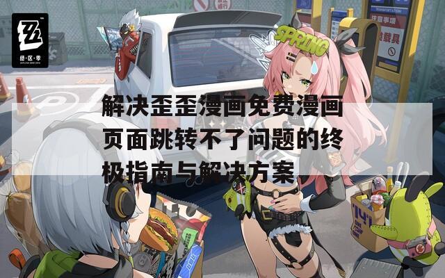 解决歪歪漫画免费漫画页面跳转不了问题的终极指南与解决方案