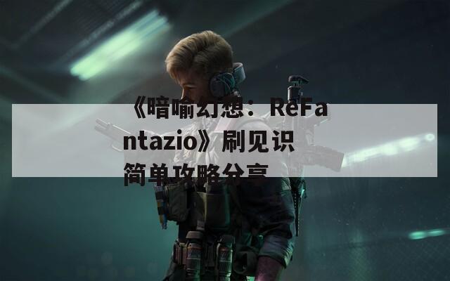 《暗喻幻想：ReFantazio》刷见识简单攻略分享