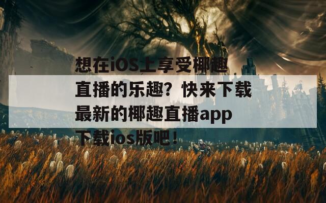 想在iOS上享受椰趣直播的乐趣？快来下载最新的椰趣直播app下载ios版吧！