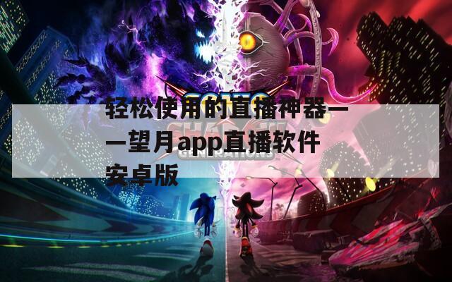 轻松使用的直播神器——望月app直播软件安卓版