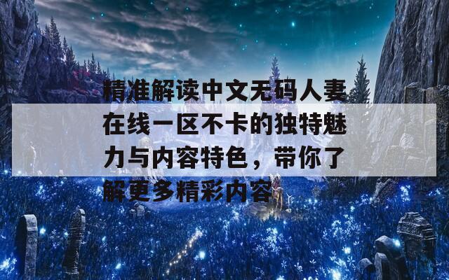 精准解读中文无码人妻在线一区不卡的独特魅力与内容特色，带你了解更多精彩内容