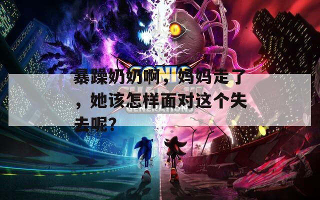 暴躁奶奶啊，妈妈走了，她该怎样面对这个失去呢？