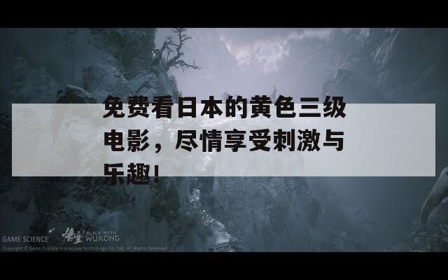 免费看日本的黄色三级电影，尽情享受刺激与乐趣！