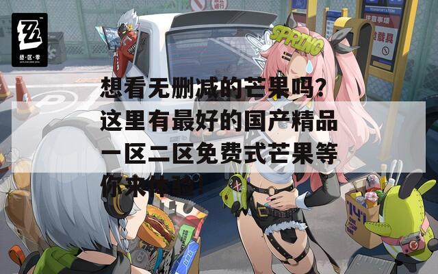 想看无删减的芒果吗？这里有最好的国产精品一区二区免费式芒果等你来体验！