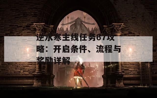 逆水寒主线任务67攻略：开启条件、流程与奖励详解