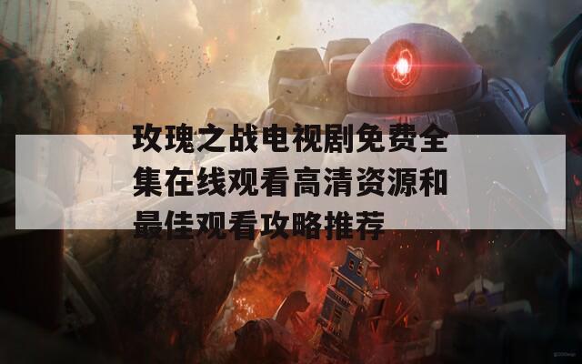 玫瑰之战电视剧免费全集在线观看高清资源和最佳观看攻略推荐