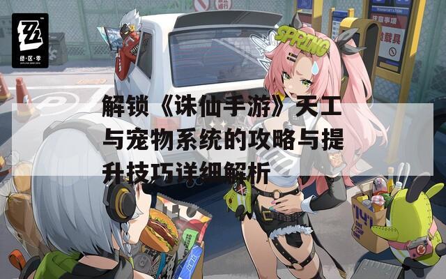 解锁《诛仙手游》天工与宠物系统的攻略与提升技巧详细解析
