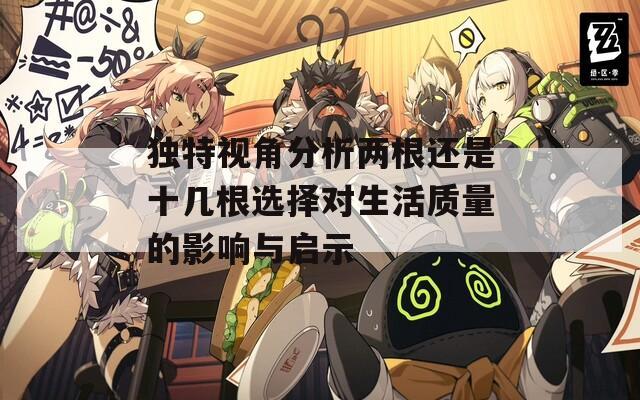 独特视角分析两根还是十几根选择对生活质量的影响与启示