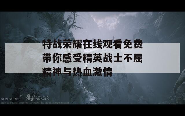 特战荣耀在线观看免费带你感受精英战士不屈精神与热血激情
