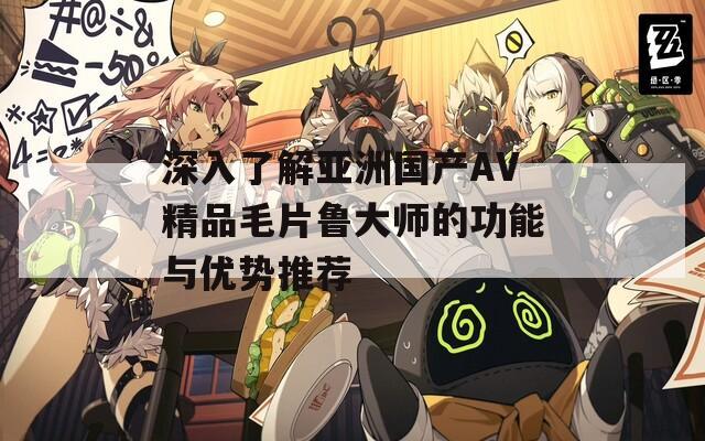 深入了解亚洲国产AV精品毛片鲁大师的功能与优势推荐