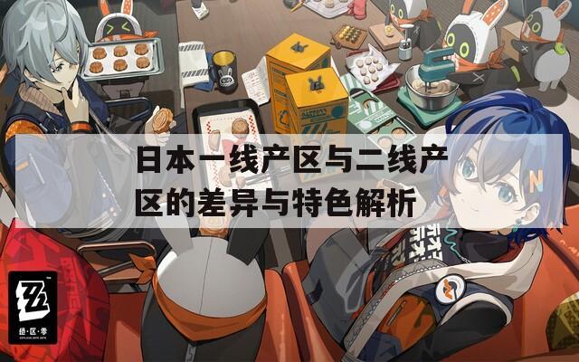 日本一线产区与二线产区的差异与特色解析