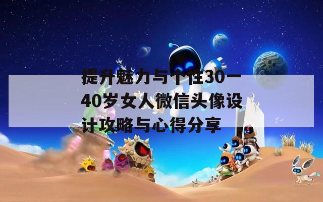 提升魅力与个性30一40岁女人微信头像设计攻略与心得分享