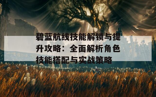 碧蓝航线技能解锁与提升攻略：全面解析角色技能搭配与实战策略