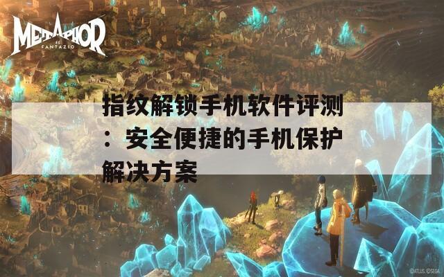 指纹解锁手机软件评测：安全便捷的手机保护解决方案