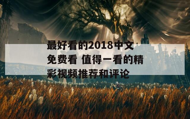 最好看的2018中文免费看 值得一看的精彩视频推荐和评论