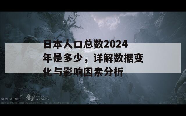 日本人口总数2024年是多少，详解数据变化与影响因素分析