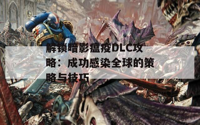 解锁暗影瘟疫DLC攻略：成功感染全球的策略与技巧