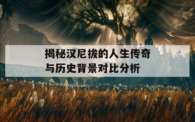 揭秘汉尼拔的人生传奇与历史背景对比分析