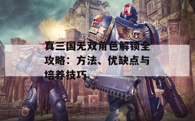 真三国无双角色解锁全攻略：方法、优缺点与培养技巧