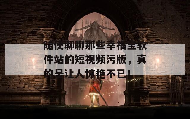 随便聊聊那些幸福宝软件站的短视频污版，真的是让人惊艳不已！