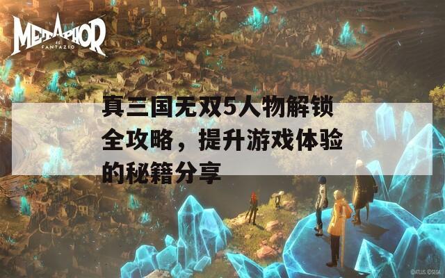 真三国无双5人物解锁全攻略，提升游戏体验的秘籍分享