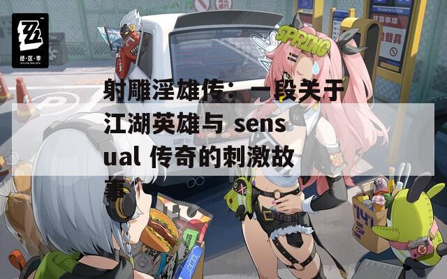 射雕淫雄传：一段关于江湖英雄与 sensual 传奇的刺激故事