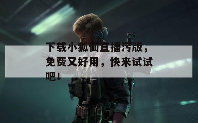 下载小狐仙直播污版，免费又好用，快来试试吧！