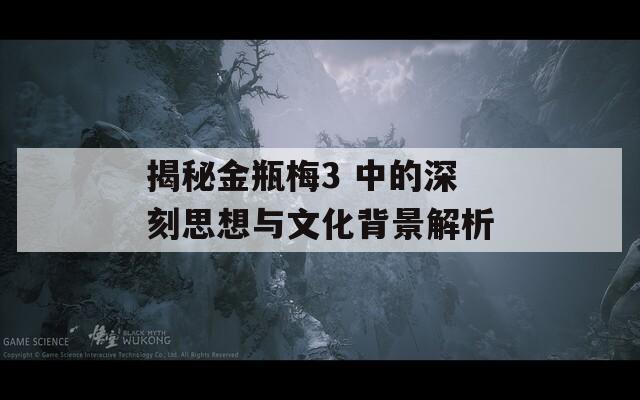 揭秘金瓶梅3 中的深刻思想与文化背景解析