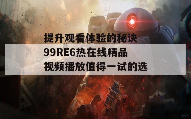 提升观看体验的秘诀 99RE6热在线精品视频播放值得一试的选择